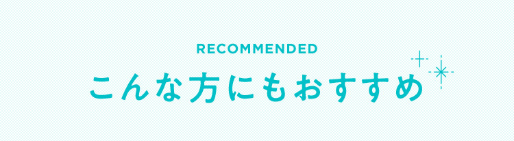 RECOMMENDED こんな方にもおすすめ